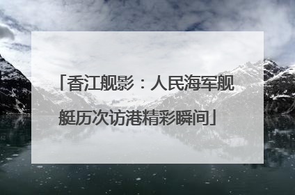 香江舰影：人民海军舰艇历次访港精彩瞬间