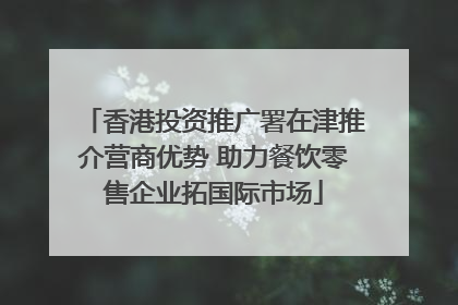 香港投资推广署在津推介营商优势 助力餐饮零售企业拓国际市场