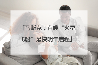马斯克：首艘“火星飞船”最快明年启程