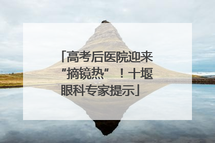 高考后医院迎来“摘镜热”！十堰眼科专家提示