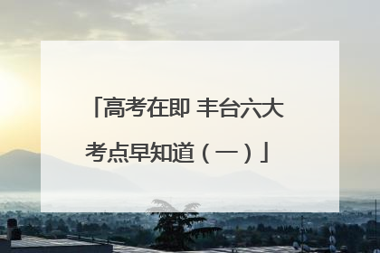 高考在即 丰台六大考点早知道（一）