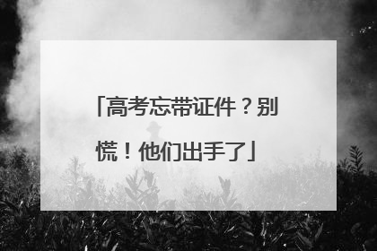 高考忘带证件？别慌！他们出手了