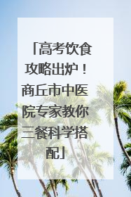 高考饮食攻略出炉！商丘市中医院专家教你三餐科学搭配