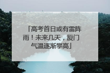 高考首日或有雷阵雨！未来几天，厦门气温逐渐攀高