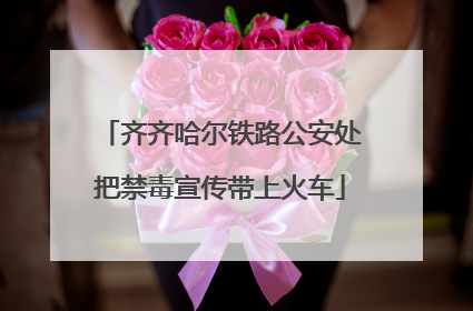 齐齐哈尔铁路公安处把禁毒宣传带上火车