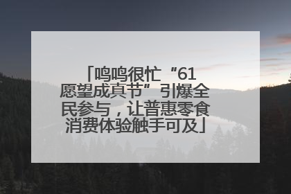 鸣鸣很忙“61 愿望成真节”引爆全民参与，让普惠零食消费体验触手可及