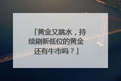 黄金又跳水，持续刷新低位的黄金还有牛市吗？