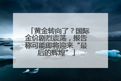 黄金转向了？国际金价剧烈震荡，报告称可能即将迎来“最后的辉煌”