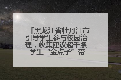 黑龙江省牡丹江市引导学生参与校园治理，收集建议超千条 学生“金点子”带来学校“新样子”