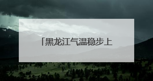 黑龙江气温稳步上升中！但要注意雷暴大风、小冰雹……
