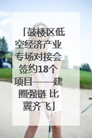 鼓楼区低空经济产业专场对接会签约18个项目——建圈强链 比翼齐飞