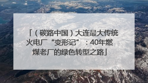（碳路中国）大连最大传统火电厂“变形记”：40年燃煤老厂的绿色转型之路