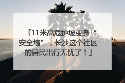 11米高危护坡变身“安全墙”，长沙这个社区的居民出行无忧了！
