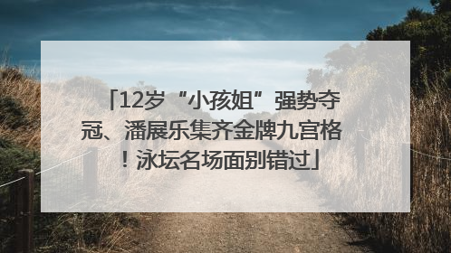12岁“小孩姐”强势夺冠、潘展乐集齐金牌九宫格！泳坛名场面别错过