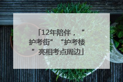 12年陪伴，“护考街”“护考楼”亮相考点周边