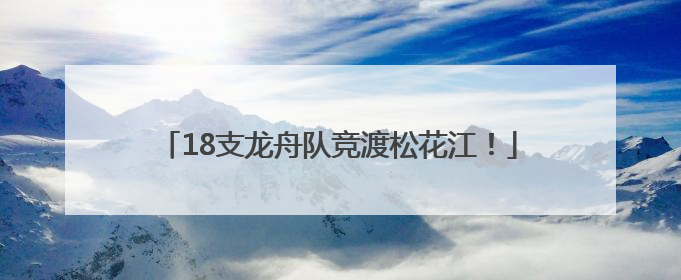 18支龙舟队竞渡松花江！