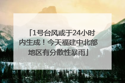 1号台风或于24小时内生成！今天福建中北部地区有分散性暴雨