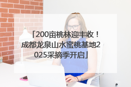 200亩桃林迎丰收！成都龙泉山水蜜桃基地2025采摘季开启