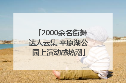 2000余名街舞达人云集 平原湖公园上演动感热潮