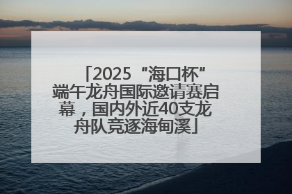 2025“海口杯”端午龙舟国际邀请赛启幕，国内外近40支龙舟队竞逐海甸溪