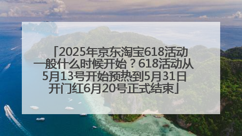 2025年京东淘宝618活动一般什么时候开始？618活动从5月13号开始预热到5月31日开门红6月20号正式结束