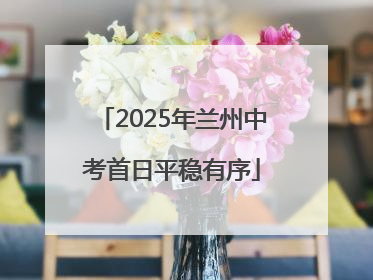 2025年兰州中考首日平稳有序