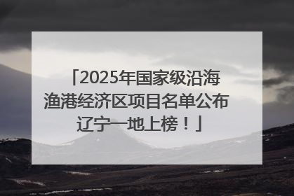2025年国家级沿海渔港经济区项目名单公布 辽宁一地上榜！