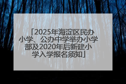 2025年海淀区民办小学、公办中学举办小学部及2020年后新建小学入学报名须知