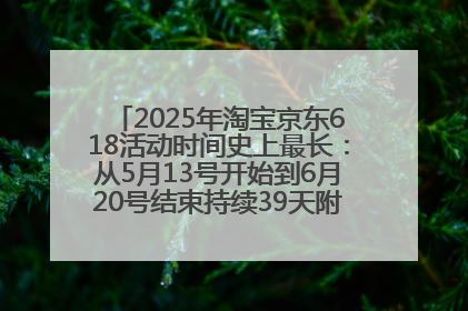 2025年淘宝京东618活动时间史上最长：从5月13号开始到6月20号结束持续39天附详细时间表一览
