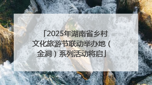 2025年湖南省乡村文化旅游节联动举办地（金洞）系列活动将启