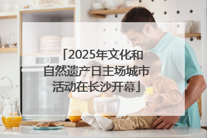2025年文化和自然遗产日主场城市活动在长沙开幕
