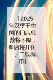 2025年汉堡王中国的门店总数将下降，新店将开在一、二线城市