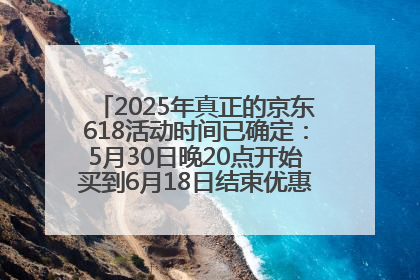 2025年真正的京东618活动时间已确定：5月30日晚20点开始买到6月18日结束优惠力度最大最便宜！