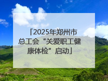 2025年郑州市总工会“关爱职工健康体检”启动