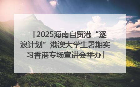 2025海南自贸港“逐浪计划”港澳大学生暑期实习香港专场宣讲会举办