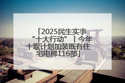 2025民生实事“十大行动”丨今年十堰计划加装既有住宅电梯116部