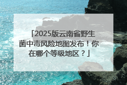 2025版云南省野生菌中毒风险地图发布！你在哪个等级地区？