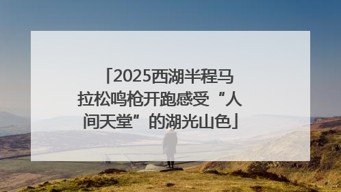 2025西湖半程马拉松鸣枪开跑感受“人间天堂”的湖光山色