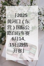 2025黄河口（东营）国际公路自行车赛6月14、15日激情开赛