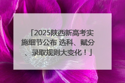 2025陕西新高考实施细节公布 选科、赋分、录取规则大变化！