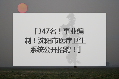 347名！事业编制！沈阳市医疗卫生系统公开招聘！