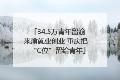 34.5万青年留渝来渝就业创业 重庆把“C位”留给青年