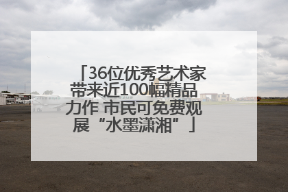 36位优秀艺术家带来近100幅精品力作 市民可免费观展“水墨潇湘”