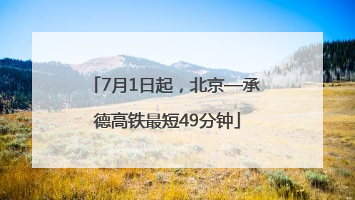 7月1日起，北京—承德高铁最短49分钟