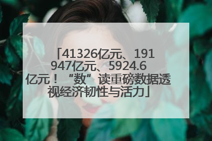 41326亿元、191947亿元、5924.6亿元！“数”读重磅数据透视经济韧性与活力