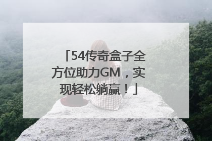 54传奇盒子全方位助力GM，实现轻松躺赢！