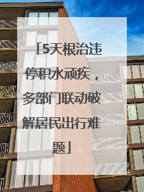 5天根治违停积水顽疾，多部门联动破解居民出行难题
