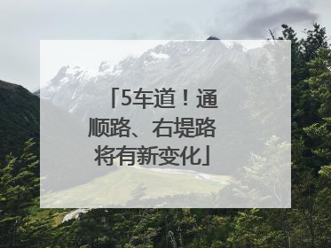 5车道！通顺路、右堤路将有新变化