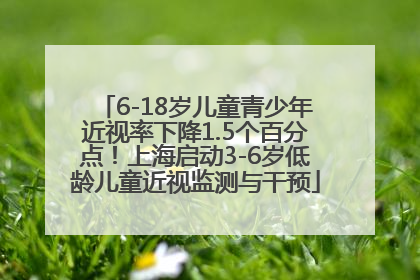6-18岁儿童青少年近视率下降1.5个百分点！上海启动3-6岁低龄儿童近视监测与干预