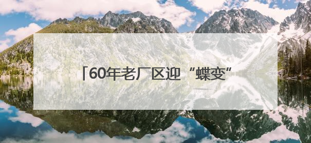 60年老厂区迎“蝶变”！海淀新添一处科创地标